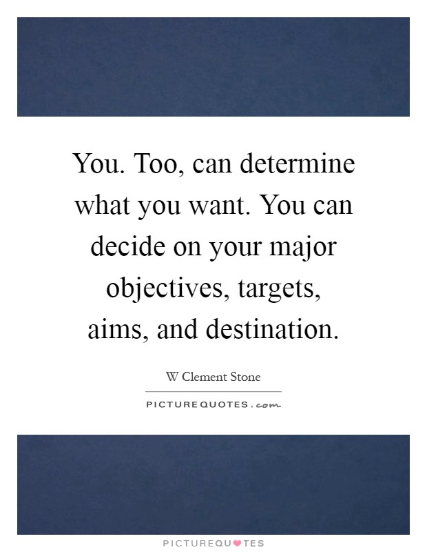 You. Too, can determine what you want. You can decide on your major objectives, targets, aims, and destination Picture Quote #1