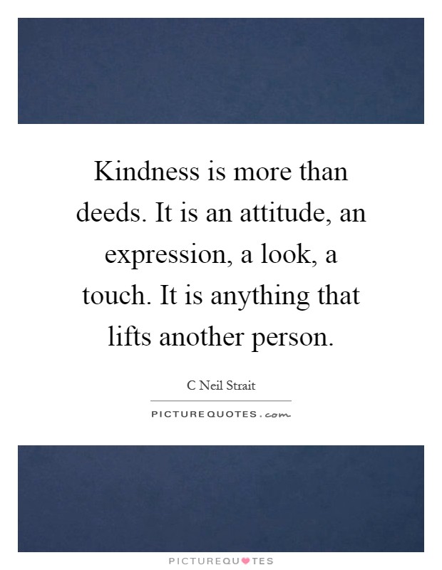 Kindness is more than deeds. It is an attitude, an expression, a look, a touch. It is anything that lifts another person Picture Quote #1