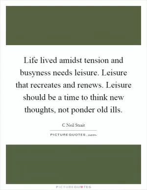Life lived amidst tension and busyness needs leisure. Leisure that recreates and renews. Leisure should be a time to think new thoughts, not ponder old ills Picture Quote #1
