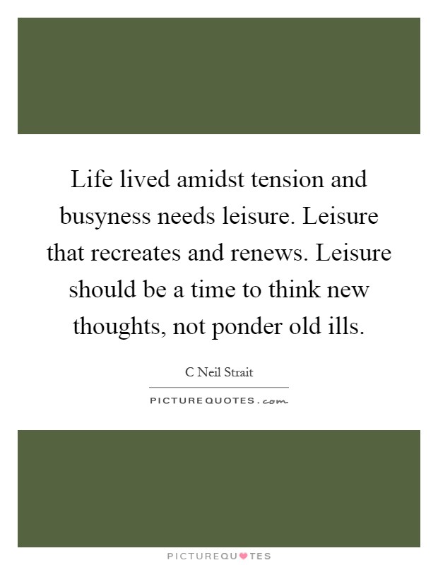 Life lived amidst tension and busyness needs leisure. Leisure that recreates and renews. Leisure should be a time to think new thoughts, not ponder old ills Picture Quote #1