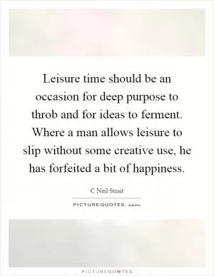 Leisure time should be an occasion for deep purpose to throb and for ideas to ferment. Where a man allows leisure to slip without some creative use, he has forfeited a bit of happiness Picture Quote #1