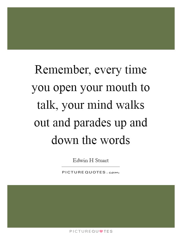 Remember, every time you open your mouth to talk, your mind walks out and parades up and down the words Picture Quote #1