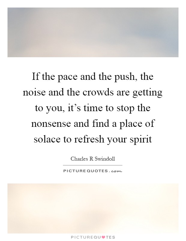 If the pace and the push, the noise and the crowds are getting to you, it's time to stop the nonsense and find a place of solace to refresh your spirit Picture Quote #1