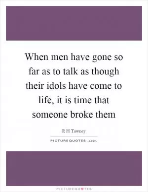 When men have gone so far as to talk as though their idols have come to life, it is time that someone broke them Picture Quote #1