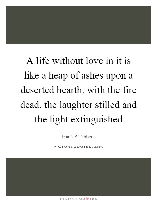 A life without love in it is like a heap of ashes upon a deserted hearth, with the fire dead, the laughter stilled and the light extinguished Picture Quote #1