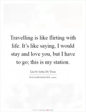Travelling is like flirting with life. It’s like saying, I would stay and love you, but I have to go; this is my station Picture Quote #1