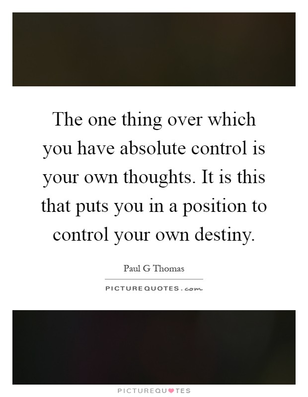 The one thing over which you have absolute control is your own thoughts. It is this that puts you in a position to control your own destiny Picture Quote #1