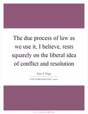 The due process of law as we use it, I believe, rests squarely on the liberal idea of conflict and resolution Picture Quote #1