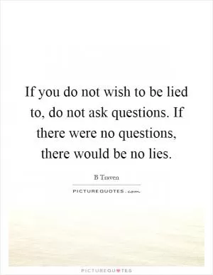 If you do not wish to be lied to, do not ask questions. If there were no questions, there would be no lies Picture Quote #1