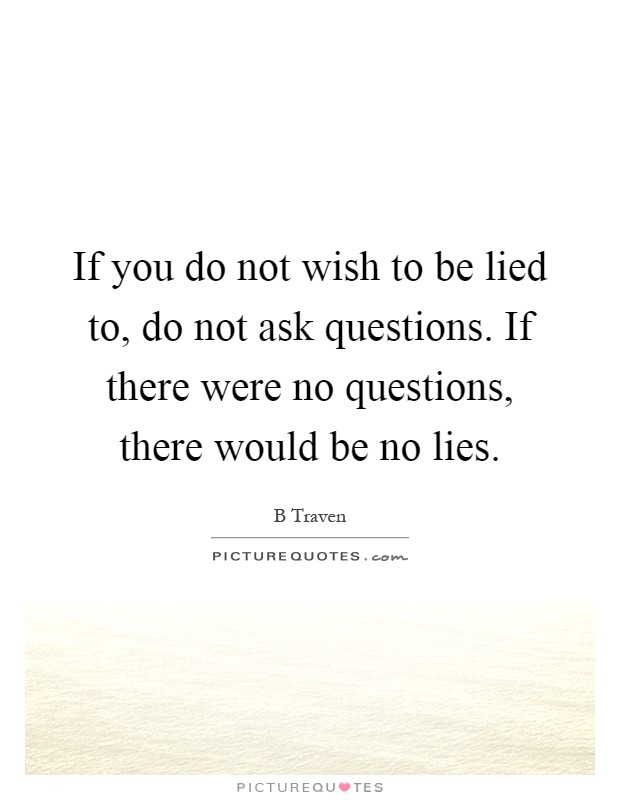 If you do not wish to be lied to, do not ask questions. If there were no questions, there would be no lies Picture Quote #1