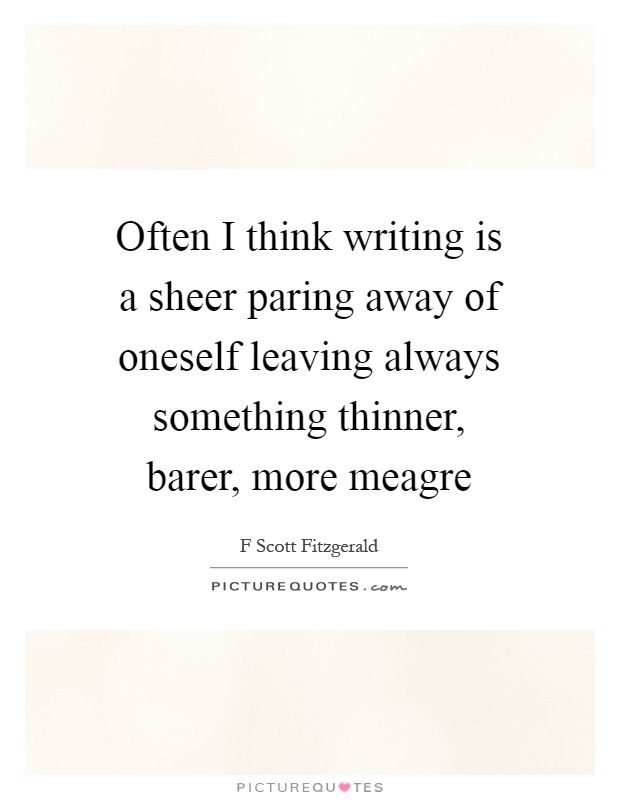 Often I think writing is a sheer paring away of oneself leaving always something thinner, barer, more meagre Picture Quote #1