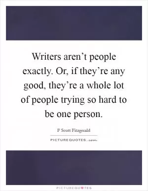Writers aren’t people exactly. Or, if they’re any good, they’re a whole lot of people trying so hard to be one person Picture Quote #1