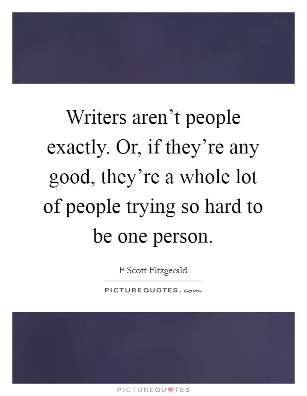 Writers aren't people exactly. Or, if they're any good, they're a whole lot of people trying so hard to be one person Picture Quote #1