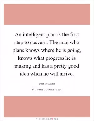 An intelligent plan is the first step to success. The man who plans knows where he is going, knows what progress he is making and has a pretty good idea when he will arrive Picture Quote #1