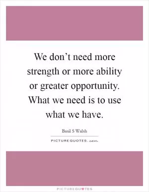 We don’t need more strength or more ability or greater opportunity. What we need is to use what we have Picture Quote #1