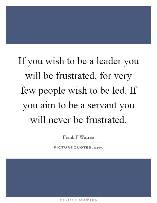 If you wish to be a leader you will be frustrated, for very few people wish to be led. If you aim to be a servant you will never be frustrated Picture Quote #1