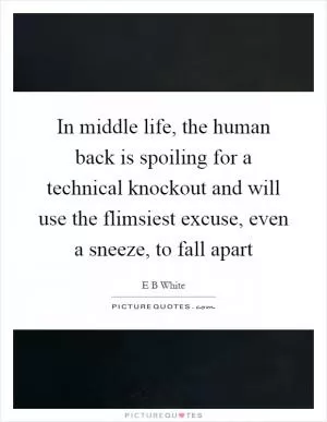 In middle life, the human back is spoiling for a technical knockout and will use the flimsiest excuse, even a sneeze, to fall apart Picture Quote #1