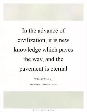 In the advance of civilization, it is new knowledge which paves the way, and the pavement is eternal Picture Quote #1