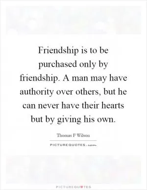 Friendship is to be purchased only by friendship. A man may have authority over others, but he can never have their hearts but by giving his own Picture Quote #1