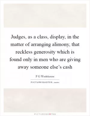 Judges, as a class, display, in the matter of arranging alimony, that reckless generosity which is found only in men who are giving away someone else’s cash Picture Quote #1