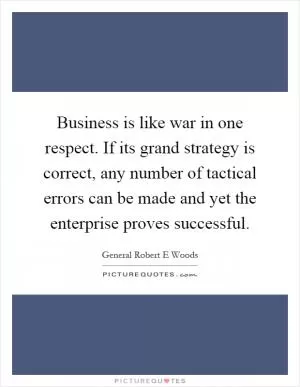 Business is like war in one respect. If its grand strategy is correct, any number of tactical errors can be made and yet the enterprise proves successful Picture Quote #1
