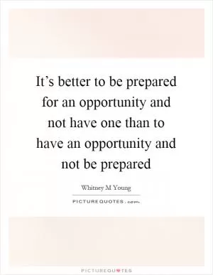 It’s better to be prepared for an opportunity and not have one than to have an opportunity and not be prepared Picture Quote #1