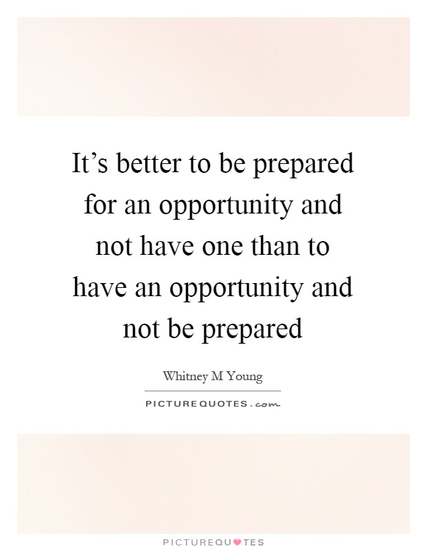 It's better to be prepared for an opportunity and not have one than to have an opportunity and not be prepared Picture Quote #1