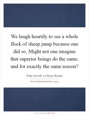We laugh heartily to see a whole flock of sheep jump because one did so. Might not one imagine that superior beings do the same, and for exactly the same reason? Picture Quote #1