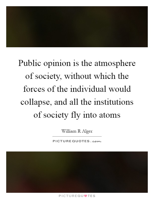 Public opinion is the atmosphere of society, without which the forces of the individual would collapse, and all the institutions of society fly into atoms Picture Quote #1