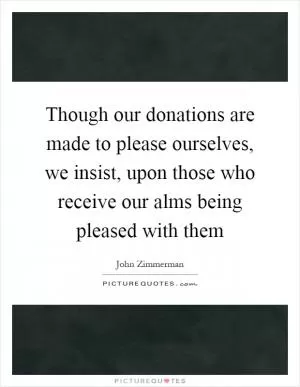 Though our donations are made to please ourselves, we insist, upon those who receive our alms being pleased with them Picture Quote #1