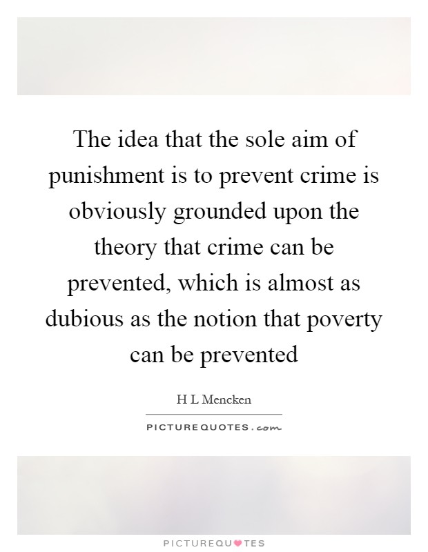 The idea that the sole aim of punishment is to prevent crime is obviously grounded upon the theory that crime can be prevented, which is almost as dubious as the notion that poverty can be prevented Picture Quote #1
