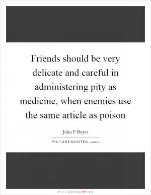 Friends should be very delicate and careful in administering pity as medicine, when enemies use the same article as poison Picture Quote #1