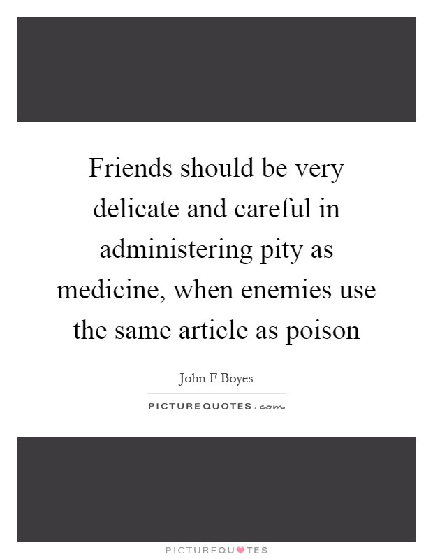 Friends should be very delicate and careful in administering pity as medicine, when enemies use the same article as poison Picture Quote #1