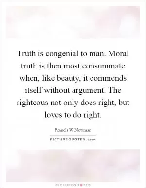 Truth is congenial to man. Moral truth is then most consummate when, like beauty, it commends itself without argument. The righteous not only does right, but loves to do right Picture Quote #1