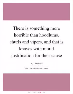 There is something more horrible than hoodlums, churls and vipers, and that is knaves with moral justification for their cause Picture Quote #1