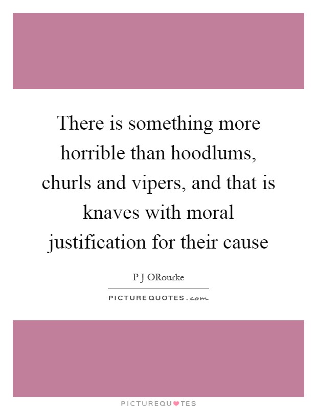 There is something more horrible than hoodlums, churls and vipers, and that is knaves with moral justification for their cause Picture Quote #1