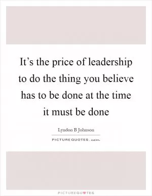 It’s the price of leadership to do the thing you believe has to be done at the time it must be done Picture Quote #1