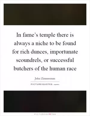 In fame’s temple there is always a niche to be found for rich dunces, importunate scoundrels, or successful butchers of the human race Picture Quote #1