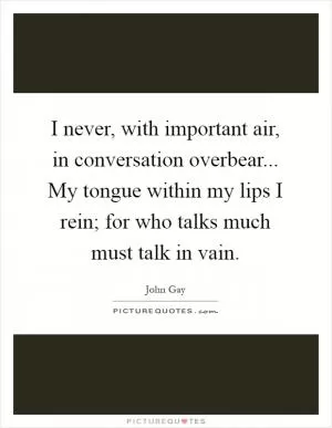 I never, with important air, in conversation overbear... My tongue within my lips I rein; for who talks much must talk in vain Picture Quote #1