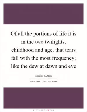 Of all the portions of life it is in the two twilights, childhood and age, that tears fall with the most frequency; like the dew at dawn and eve Picture Quote #1