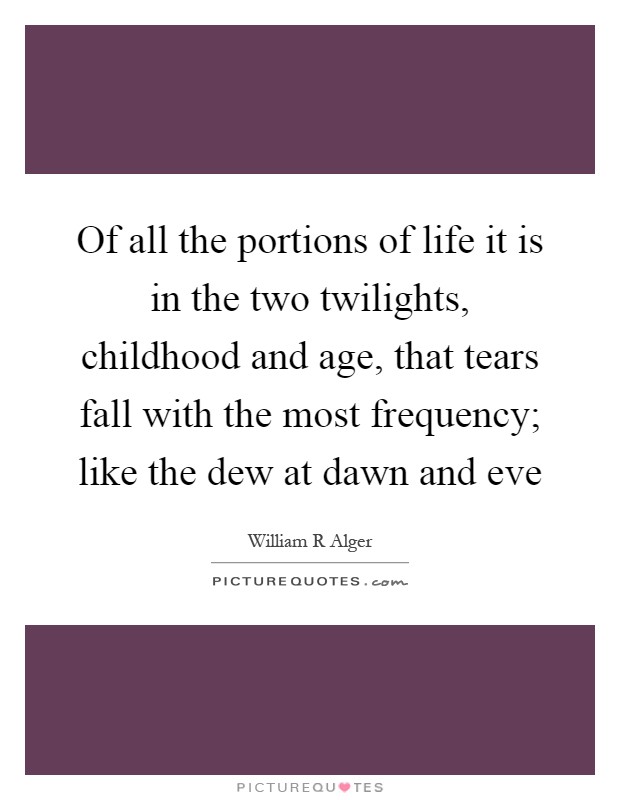 Of all the portions of life it is in the two twilights, childhood and age, that tears fall with the most frequency; like the dew at dawn and eve Picture Quote #1