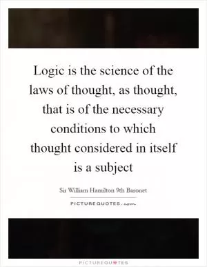 Logic is the science of the laws of thought, as thought, that is of the necessary conditions to which thought considered in itself is a subject Picture Quote #1