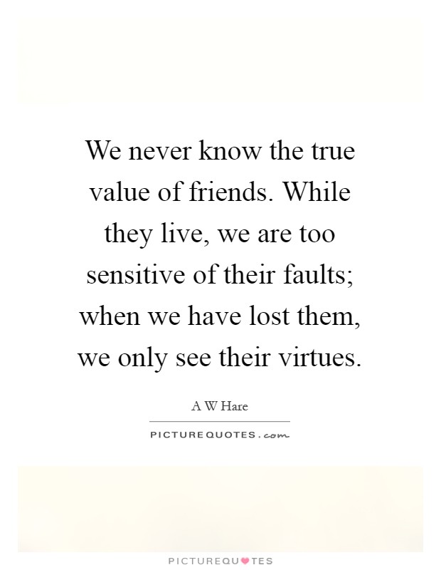 We never know the true value of friends. While they live, we are too sensitive of their faults; when we have lost them, we only see their virtues Picture Quote #1