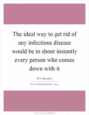 The ideal way to get rid of any infectious disease would be to shoot instantly every person who comes down with it Picture Quote #1