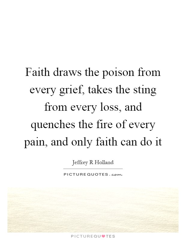Faith draws the poison from every grief, takes the sting from every loss, and quenches the fire of every pain, and only faith can do it Picture Quote #1