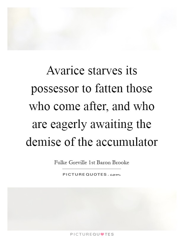 Avarice starves its possessor to fatten those who come after, and who are eagerly awaiting the demise of the accumulator Picture Quote #1