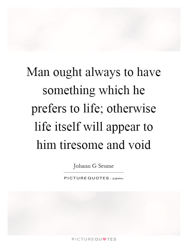 Man ought always to have something which he prefers to life; otherwise life itself will appear to him tiresome and void Picture Quote #1