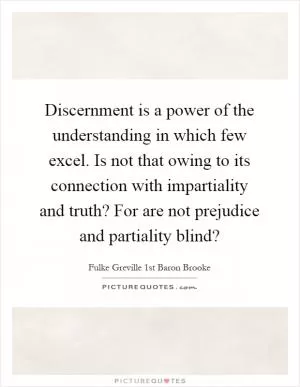 Discernment is a power of the understanding in which few excel. Is not that owing to its connection with impartiality and truth? For are not prejudice and partiality blind? Picture Quote #1