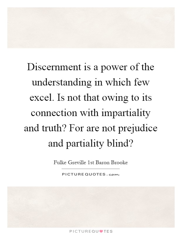 Discernment is a power of the understanding in which few excel. Is not that owing to its connection with impartiality and truth? For are not prejudice and partiality blind? Picture Quote #1