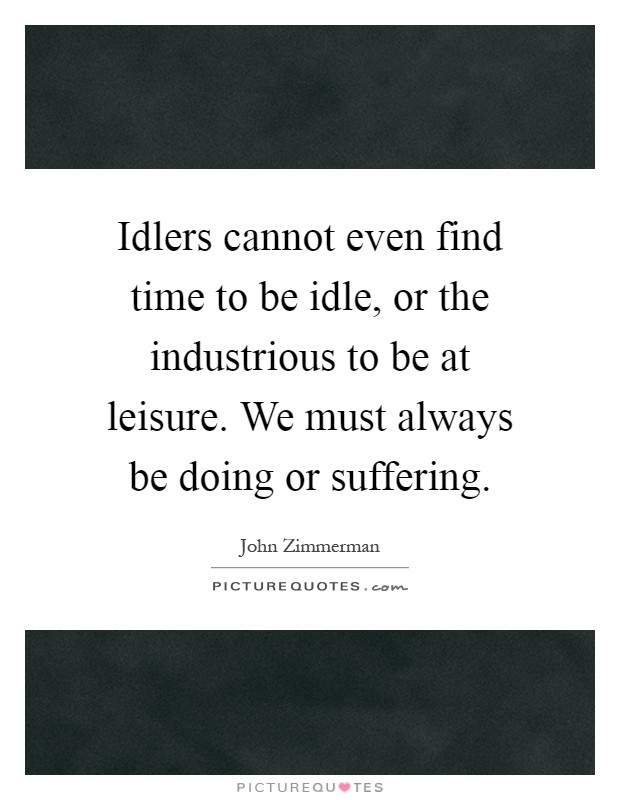Idlers cannot even find time to be idle, or the industrious to be at leisure. We must always be doing or suffering Picture Quote #1